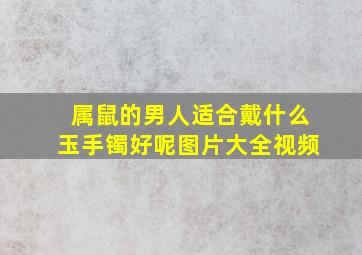 属鼠的男人适合戴什么玉手镯好呢图片大全视频