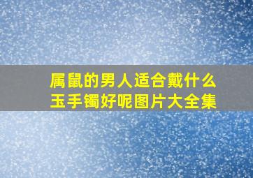 属鼠的男人适合戴什么玉手镯好呢图片大全集