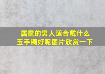 属鼠的男人适合戴什么玉手镯好呢图片欣赏一下