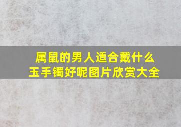 属鼠的男人适合戴什么玉手镯好呢图片欣赏大全