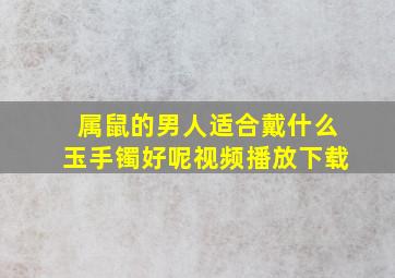 属鼠的男人适合戴什么玉手镯好呢视频播放下载