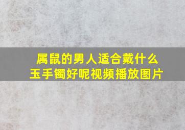 属鼠的男人适合戴什么玉手镯好呢视频播放图片