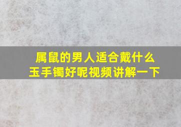 属鼠的男人适合戴什么玉手镯好呢视频讲解一下