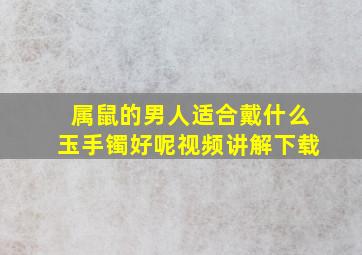 属鼠的男人适合戴什么玉手镯好呢视频讲解下载