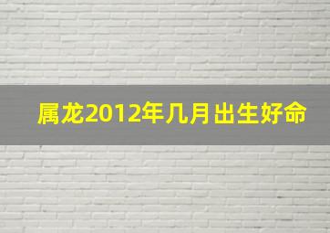 属龙2012年几月出生好命