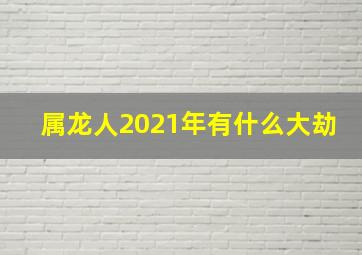 属龙人2021年有什么大劫