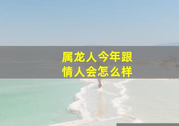 属龙人今年跟情人会怎么样