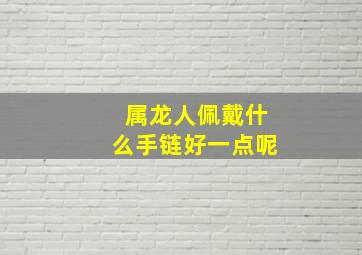 属龙人佩戴什么手链好一点呢