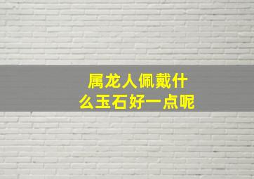 属龙人佩戴什么玉石好一点呢