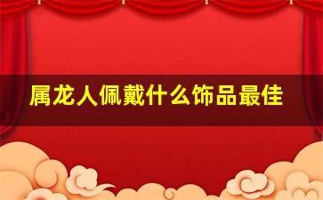 属龙人佩戴什么饰品最佳