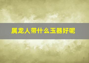 属龙人带什么玉器好呢