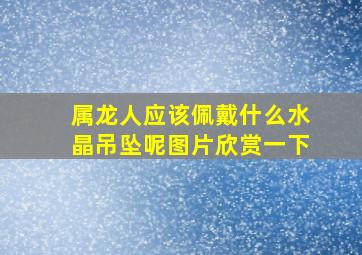 属龙人应该佩戴什么水晶吊坠呢图片欣赏一下