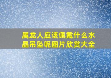 属龙人应该佩戴什么水晶吊坠呢图片欣赏大全