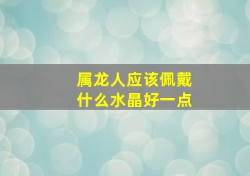 属龙人应该佩戴什么水晶好一点