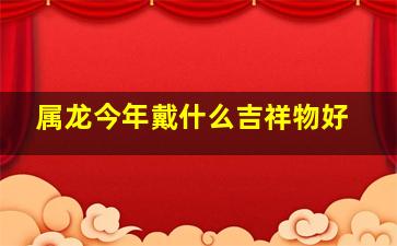 属龙今年戴什么吉祥物好