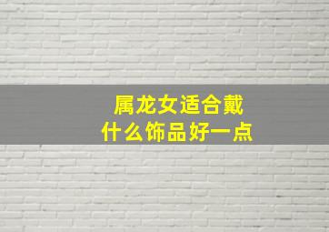 属龙女适合戴什么饰品好一点