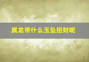 属龙带什么玉坠招财呢