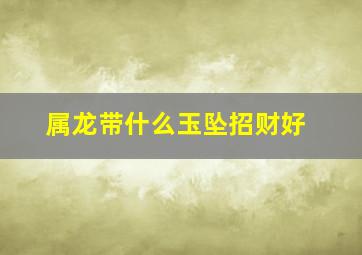 属龙带什么玉坠招财好