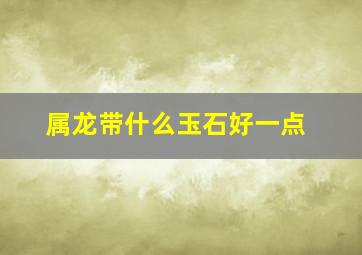 属龙带什么玉石好一点