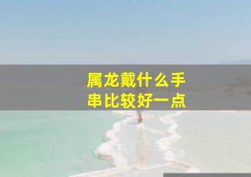 属龙戴什么手串比较好一点