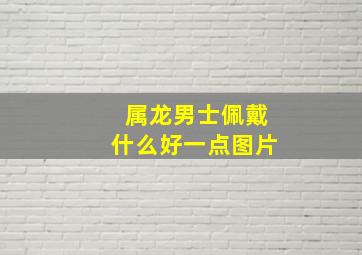 属龙男士佩戴什么好一点图片