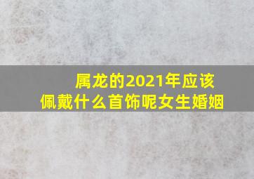 属龙的2021年应该佩戴什么首饰呢女生婚姻