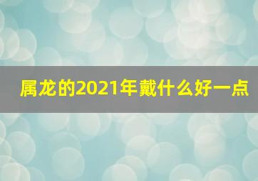 属龙的2021年戴什么好一点