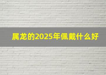 属龙的2025年佩戴什么好