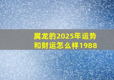 属龙的2025年运势和财运怎么样1988