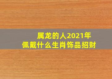 属龙的人2021年佩戴什么生肖饰品招财