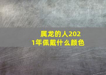 属龙的人2021年佩戴什么颜色