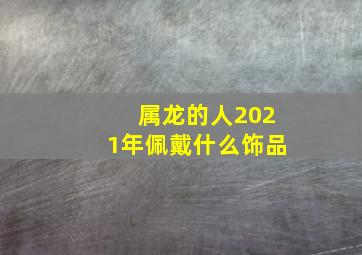 属龙的人2021年佩戴什么饰品