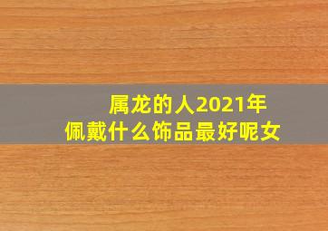 属龙的人2021年佩戴什么饰品最好呢女