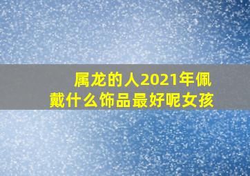 属龙的人2021年佩戴什么饰品最好呢女孩