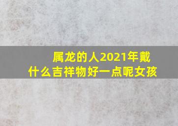 属龙的人2021年戴什么吉祥物好一点呢女孩