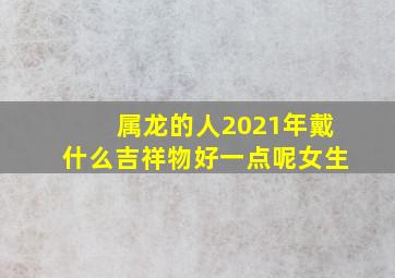 属龙的人2021年戴什么吉祥物好一点呢女生