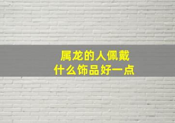 属龙的人佩戴什么饰品好一点