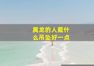 属龙的人戴什么吊坠好一点