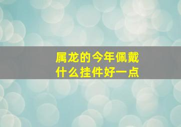 属龙的今年佩戴什么挂件好一点