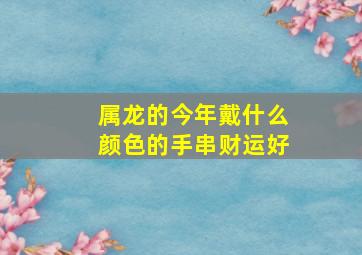 属龙的今年戴什么颜色的手串财运好