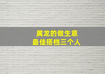 属龙的做生意最佳搭档三个人