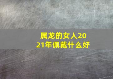 属龙的女人2021年佩戴什么好