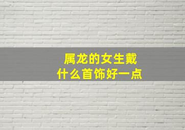 属龙的女生戴什么首饰好一点