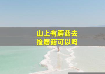 山上有蘑菇去捡蘑菇可以吗