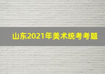 山东2021年美术统考考题