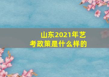 山东2021年艺考政策是什么样的