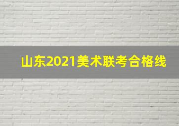 山东2021美术联考合格线