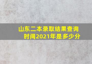 山东二本录取结果查询时间2021年是多少分