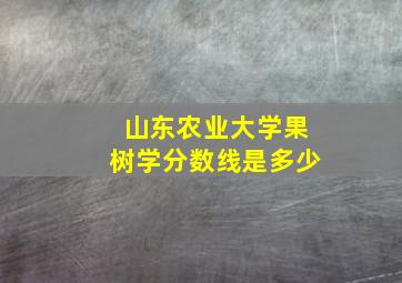 山东农业大学果树学分数线是多少