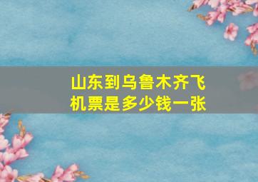 山东到乌鲁木齐飞机票是多少钱一张